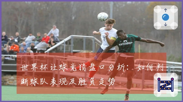 世界杯让球竞猜盘口分析：如何判断球队表现及胜负走势