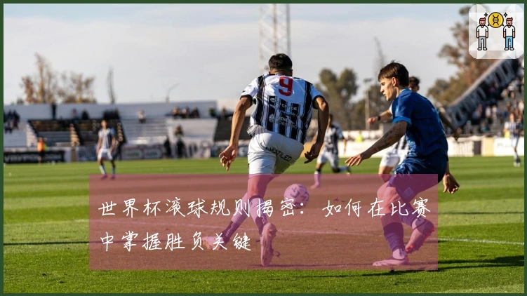 世界杯滚球规则揭密：如何在比赛中掌握胜负关键
