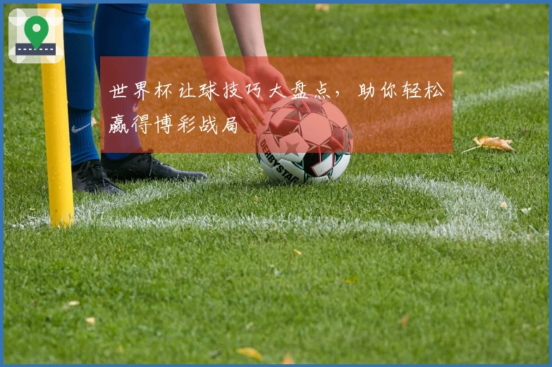 世界杯让球技巧大盘点，助你轻松赢得博彩战局