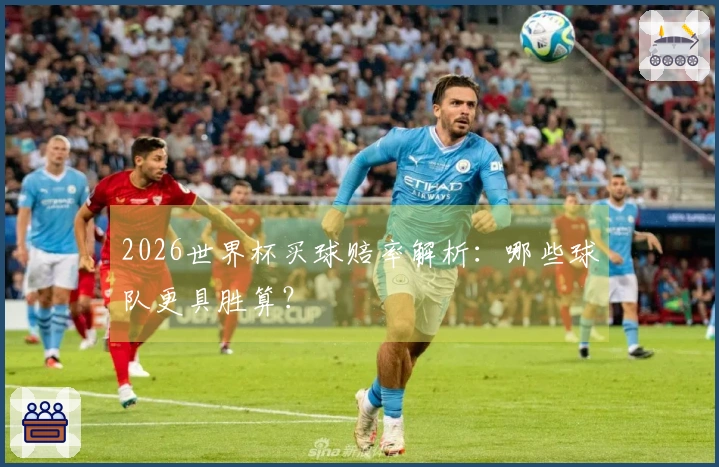 2026世界杯买球赔率解析:哪些球队更具胜算?