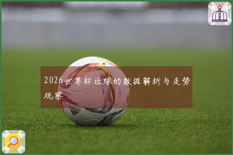 2026世界杯让球的数据解析与走势观察