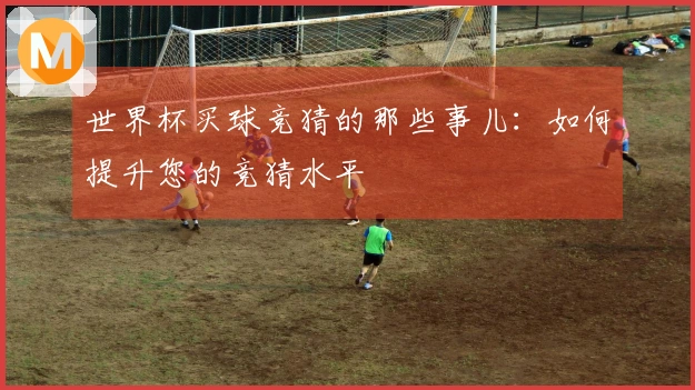 世界杯买球竞猜的那些事儿：如何提升您的竞猜水平