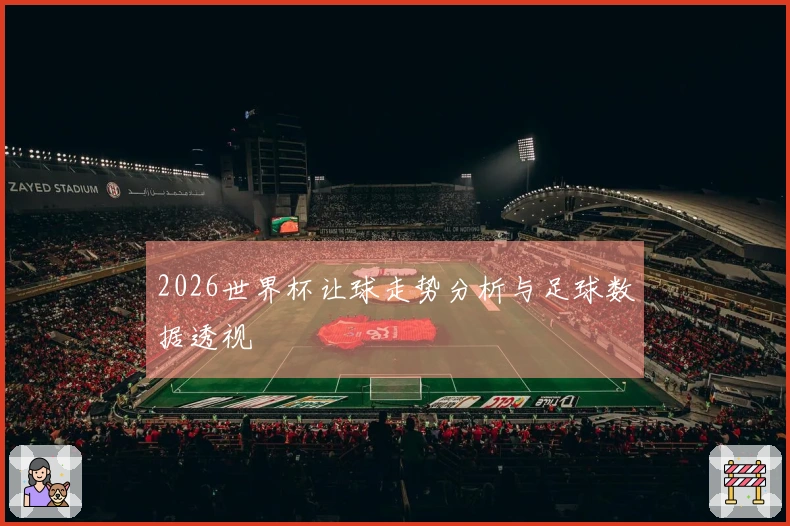 2026世界杯让球走势分析与足球数据透视