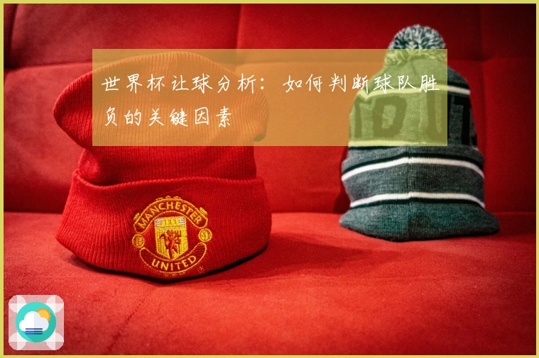 世界杯让球分析：如何判断球队胜负的关键因素