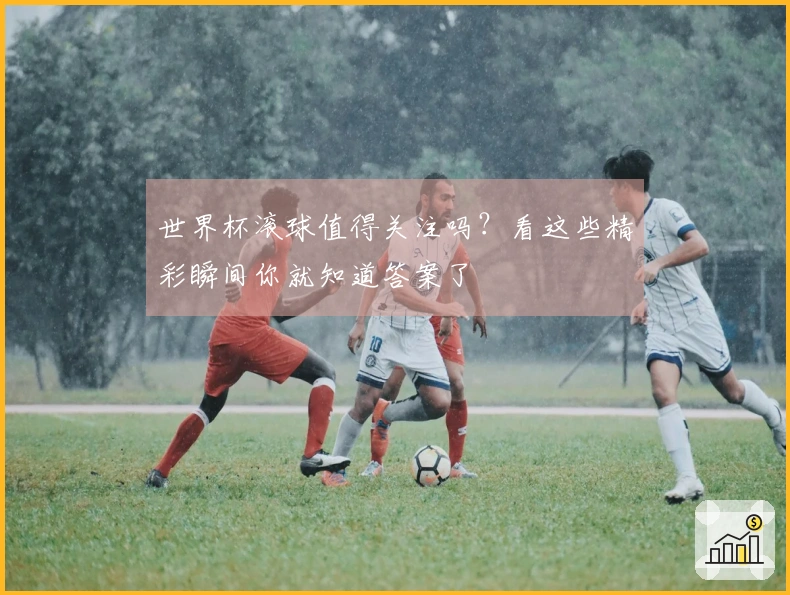 世界杯滚球值得关注吗？看这些精彩瞬间你就知道答案了