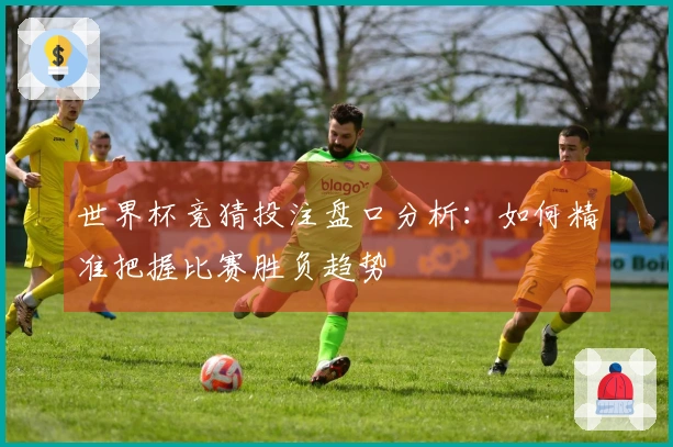 世界杯竞猜投注盘口分析：如何精准把握比赛胜负趋势