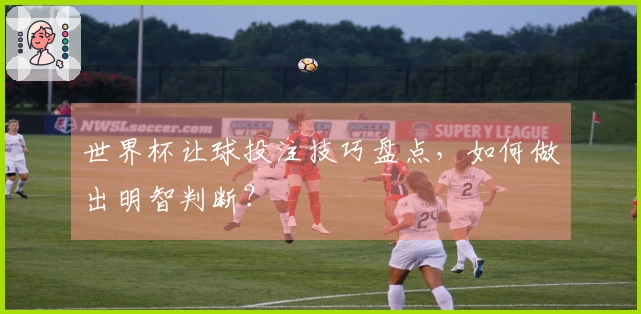 世界杯让球投注技巧盘点，如何做出明智判断？