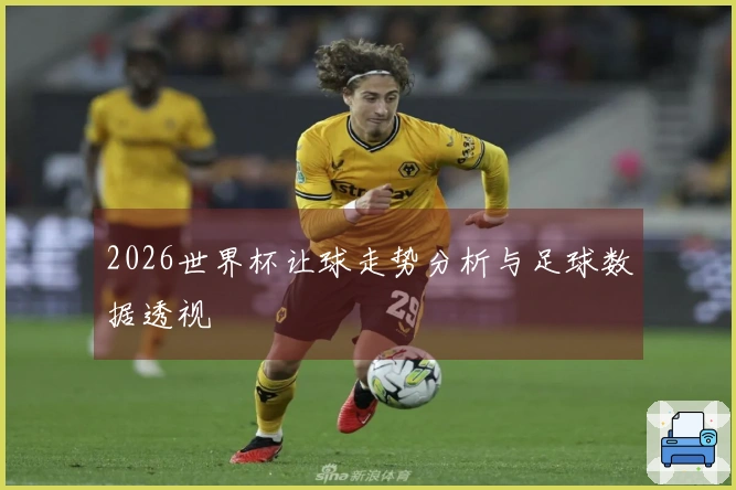 2026世界杯让球走势分析与足球数据透视