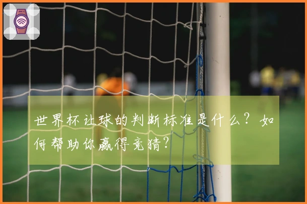世界杯让球的判断标准是什么？如何帮助你赢得竞猜？