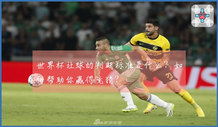 世界杯让球的判断标准是什么？如何帮助你赢得竞猜？