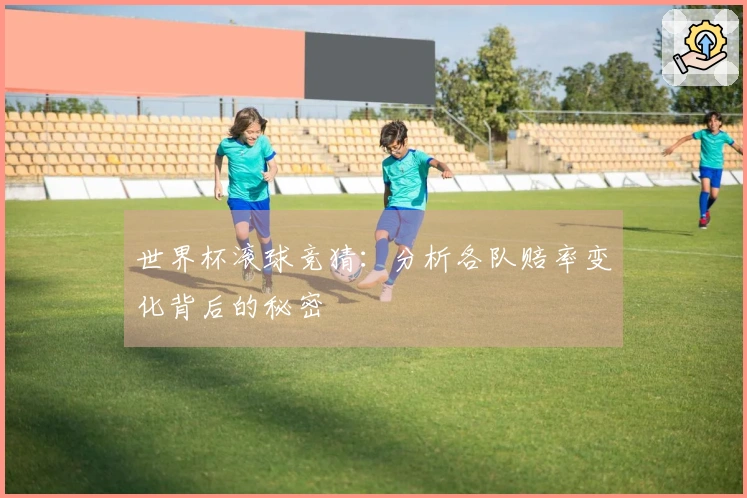 世界杯滚球竞猜：分析各队赔率变化背后的秘密