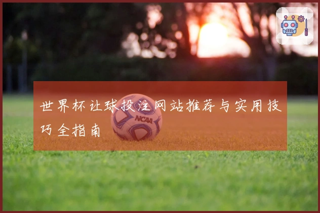 世界杯让球投注网站推荐与实用技巧全指南
