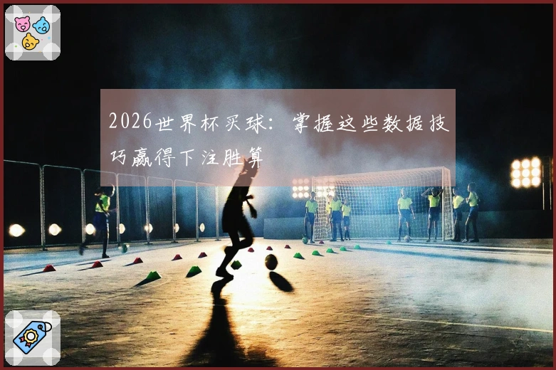 2026世界杯买球：掌握这些数据技巧赢得下注胜算