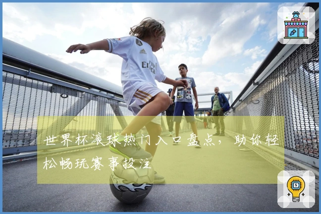 世界杯滚球热门入口盘点，助你轻松畅玩赛事投注