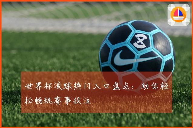 世界杯滚球热门入口盘点，助你轻松畅玩赛事投注