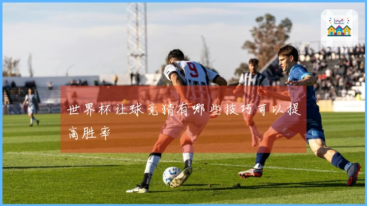 世界杯让球竞猜有哪些技巧可以提高胜率