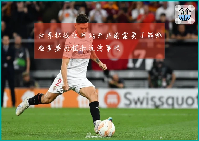世界杯投注网站开户前需要了解哪些重要流程和注意事项