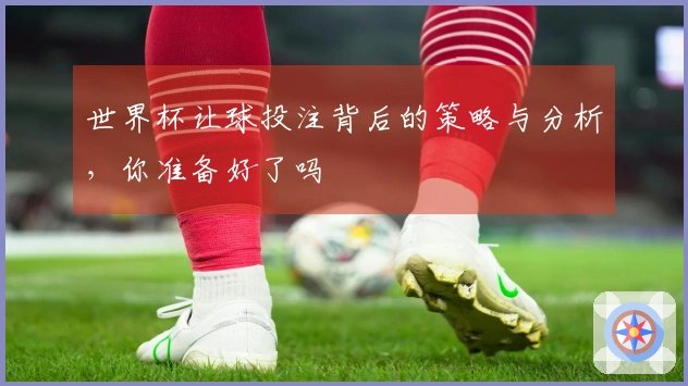 世界杯让球投注背后的策略与分析，你准备好了吗