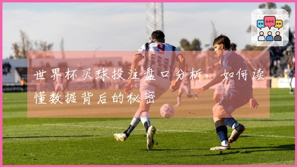 世界杯买球投注盘口分析，如何读懂数据背后的秘密