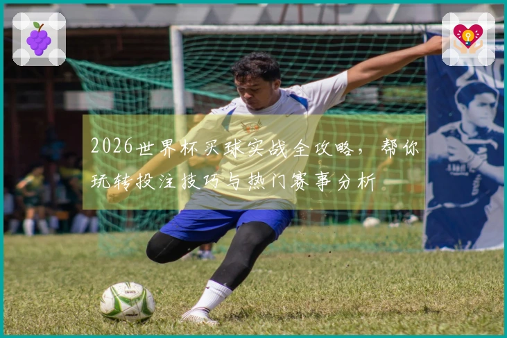 2026世界杯买球实战全攻略，帮你玩转投注技巧与热门赛事分析