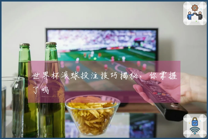 世界杯滚球投注技巧揭秘，你掌握了吗