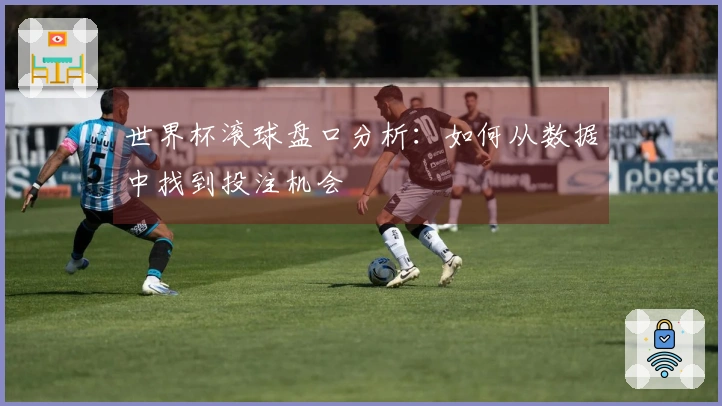 世界杯滚球盘口分析：如何从数据中找到投注机会