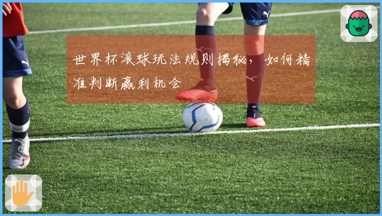 世界杯滚球玩法规则揭秘，如何精准判断赢利机会