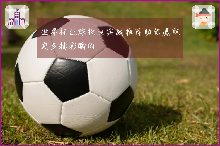 世界杯让球投注实战推荐助你赢取更多精彩瞬间