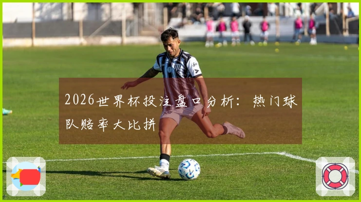 2026世界杯投注盘口分析：热门球队赔率大比拼