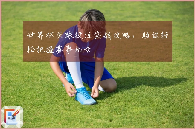 世界杯买球投注实战攻略，助你轻松把握赛事机会
