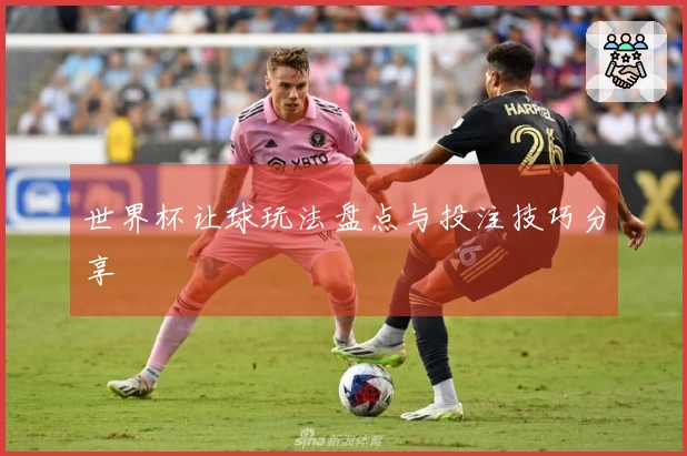 世界杯让球玩法盘点与投注技巧分享