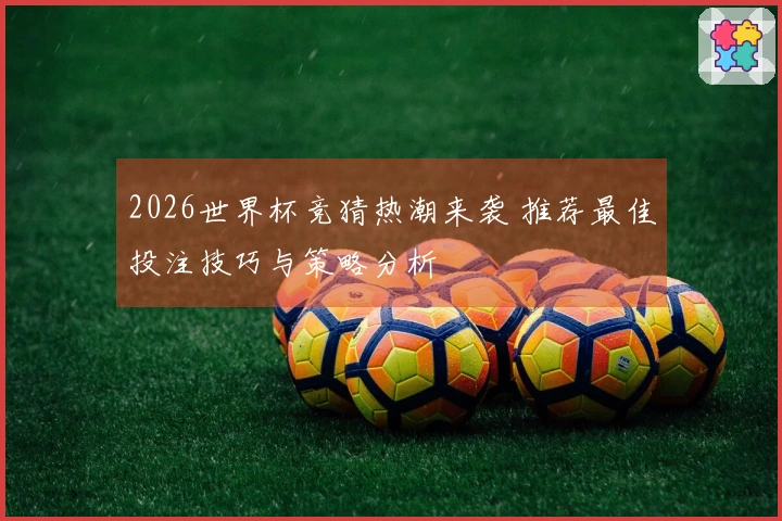 2026世界杯竞猜热潮来袭 推荐最佳投注技巧与策略分析