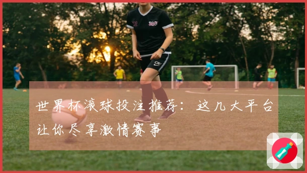世界杯滚球投注推荐：这几大平台让你尽享激情赛事