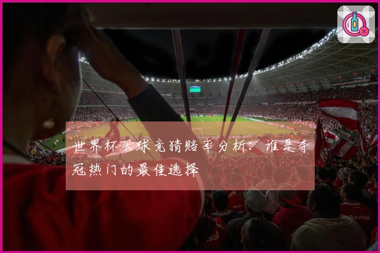 世界杯买球竞猜赔率分析：谁是夺冠热门的最佳选择