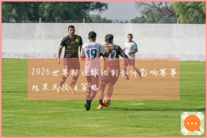 2026世界杯让球机制如何影响赛事结果及投注策略