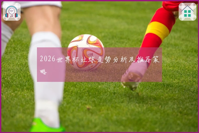2026世界杯让球走势分析及推荐策略