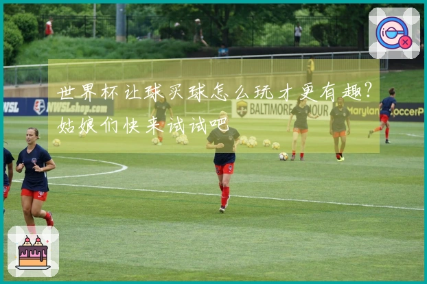 世界杯让球买球怎么玩才更有趣？姑娘们快来试试吧