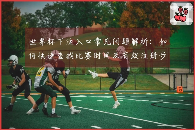 世界杯下注入口常见问题解析：如何快速查找比赛时间及有效注册步骤