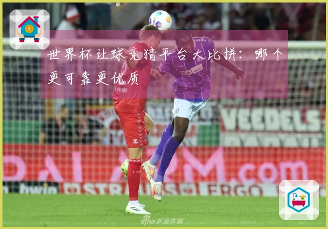 世界杯让球竞猜平台大比拼：哪个更可靠更优质