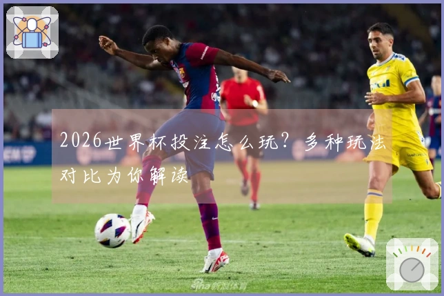 2026世界杯投注怎么玩?多种玩法对比为你解读