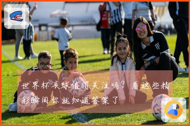 世界杯滚球值得关注吗？看这些精彩瞬间你就知道答案了
