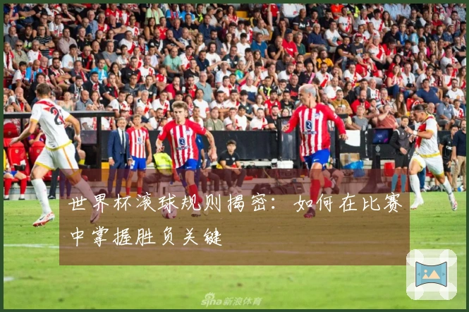 世界杯滚球规则揭密：如何在比赛中掌握胜负关键