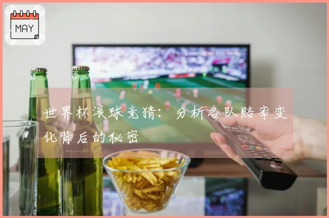 世界杯滚球竞猜：分析各队赔率变化背后的秘密