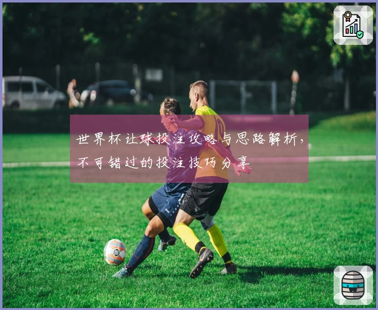 世界杯让球投注攻略与思路解析，不可错过的投注技巧分享