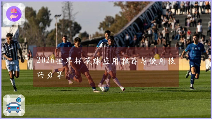 2026世界杯滚球应用推荐与使用技巧分享