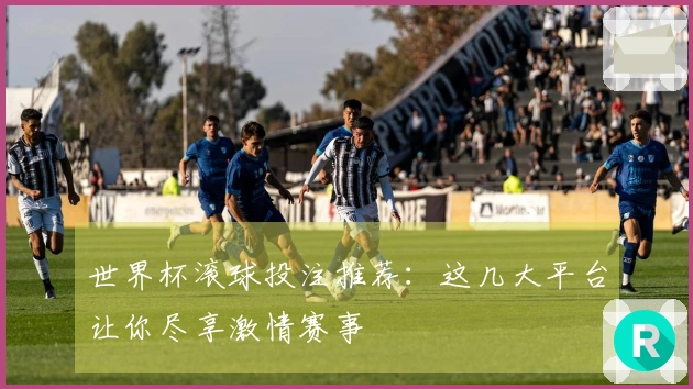 世界杯滚球投注推荐：这几大平台让你尽享激情赛事