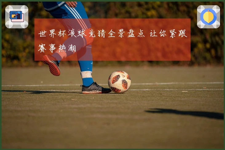 世界杯滚球竞猜全景盘点 让你紧跟赛事热潮
