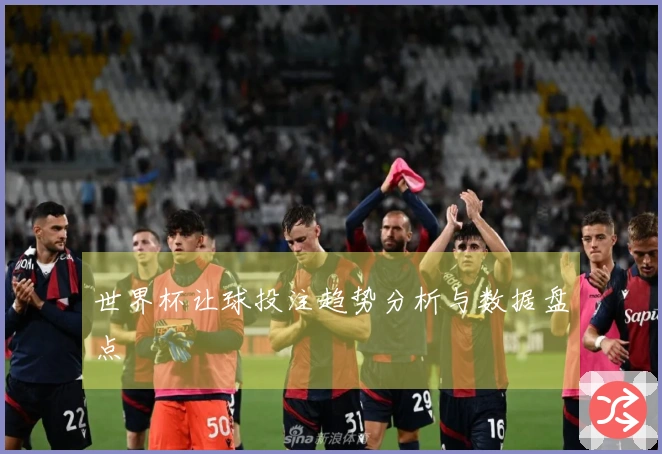 世界杯让球投注趋势分析与数据盘点