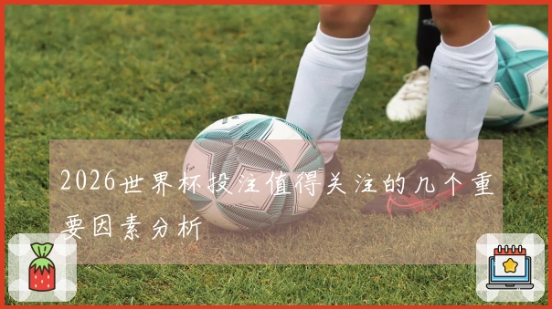 2026世界杯投注值得关注的几个重要因素分析